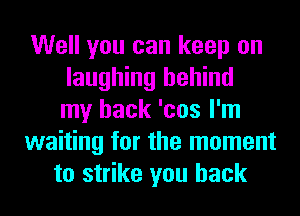 Well you can keep on
laughing behind
my back 'cos I'm
waiting for the moment
to strike you back