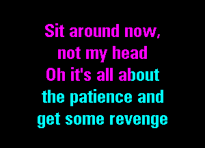 Sit around now,
not my head

on it's all about
the patience and
get some revenge