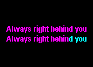 Always right behind you

Always right behind you