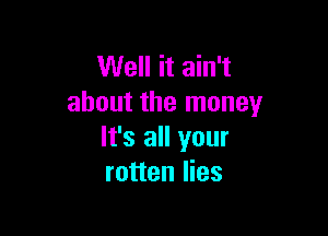 Well it ain't
about the money

It's all your
rotten lies