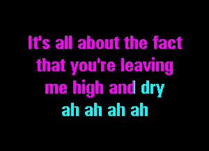 It's all about the fact
that you're leaving

me high and dry
ah ah ah ah