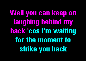 Well you can keep on
laughing behind my
back 'cos I'm waiting
for the moment to
strike you back