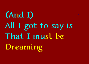 (And I)
All I got to say is

That I must be
Dreaming