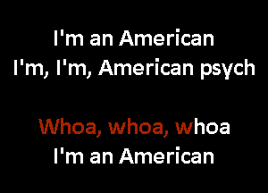 I'm an American
I'm, I'm, American psych

Whoa, whoa, whoa
I'm an American