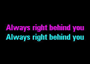Always right behind you

Always right behind you