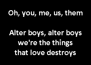 Oh, you, me, us, them

Alter boys, alter boys
we're the things
that love destroys