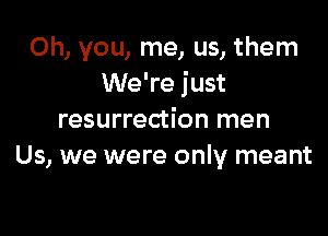 Oh, you, me, us, them
We're just

resurrection men
Us, we were only meant