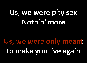 Us, we were pity sex
Nothin' more

Us, we were only meant
to make you live again