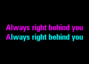 Always right behind you

Always right behind you