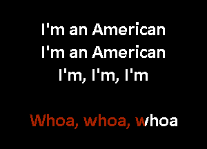 I'm an American
I'm an American
I'm, I'm, I'm

Whoa, whoa, whoa