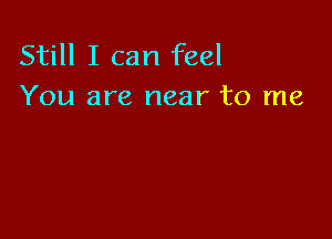 Still I can feel
You are near to me