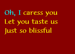 Oh, I caress you
Let you taste us

Just so blissful