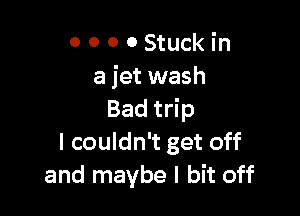 0 0 0 0 Stuck in
a jet wash

Bad tri p
I couldn't get off
and maybe I bit off