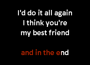 I'd do it all again
I think you're

my best friend

and in the end