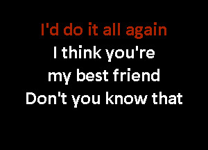 I'd do it all again
I think you're

my best friend
Don't you know that