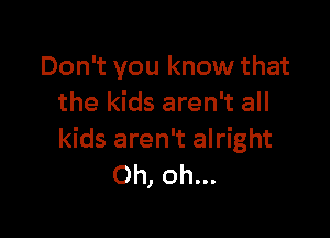 Don't you know that
the kids aren't all

kids aren't alright
Oh, oh...