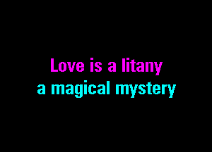 Love is a litany

a magical mystery