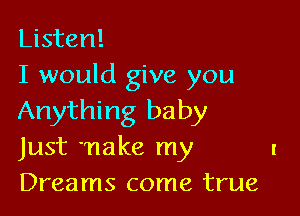 Listen!
I would give you

Anything baby
Just make my I
Dreams come true
