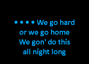 OOOOWegohard

or we go home
We gon' do this
all night long