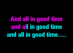 And all in good time

and all in good time
and all in good time .....