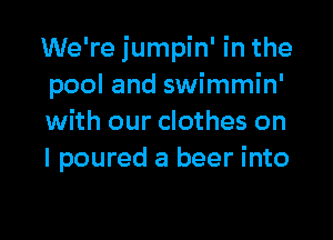 We're jumpin' in the
pool and swimmin'

with our clothes on
I poured a beer into