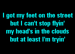 I got my feet on the street
but I can't stop flyin'
my head's in the clouds
but at least I'm tryin'