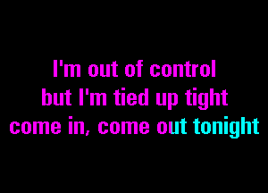 I'm out of control

but I'm tied up tight
come in, come out tonight