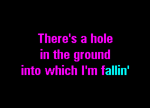 There's a hole

in the ground
into which I'm fallin'