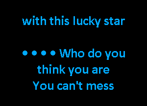 with this lucky star

0 o o OWhodoyou
think you are
You can't mess