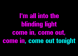 I'm all into the
blinding light

come in, come out.
come in. come out tonight
