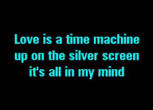 Love is a time machine

up on the silver screen
it's all in my mind