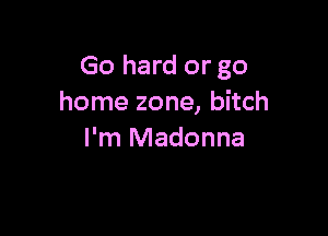 Go hard or go
home zone, bitch

I'm Madonna