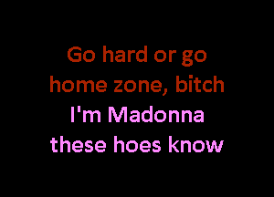 Go hard or go
home zone, bitch

I'm Madonna
these hoes know