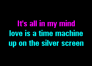 It's all in my mind

love is a time machine
up on the silver screen