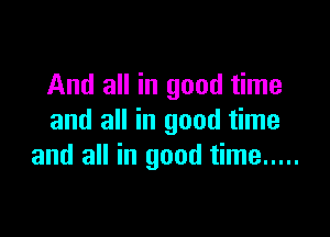 And all in good time

and all in good time
and all in good time .....