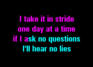 I take it in stride
one day at a time

if I ask no questions
I'll hear no lies