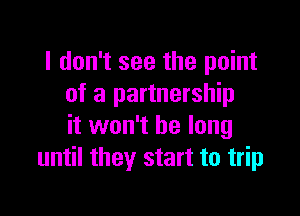 I don't see the point
of a partnership

it won't be long
until they start to trip