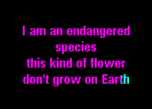 I am an endangered
species

this kind of flower
don't grow on Earth