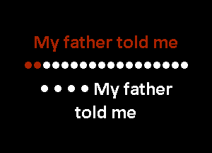 My father told me

OOOOOOOOOOOOOOOOOO

0 0 0 0 My father
told me