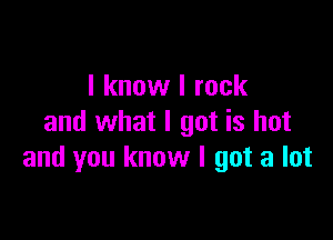 I know I rock

and what I got is hot
and you know I got a lot