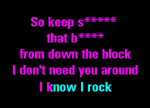 So keep 5969'9'3'9393E
that baeaeeeee

from down the block
I don't need you around

I know I rock