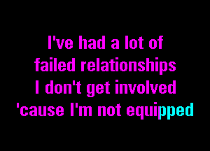 I've had a lot of
failed relationships

I don't get involved
'cause I'm not equipped