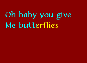 Oh baby you give
Me butterflies