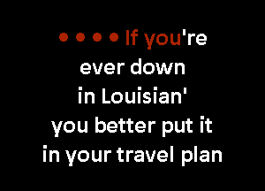 0 0 o 0 If you're
ever down

in Louisian'
you better put it
in your travel plan