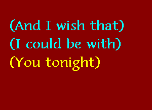 (And I wish that)
(I could be with)

(You tonight)