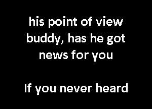 his point of view
buddy, has he got

news for you

If you never heard