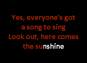 Yes, everyone's got
a song to sing

Look out, here comes
the sunshine