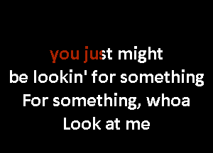 you just might

be lookin' for something
For something, whoa
Look at me