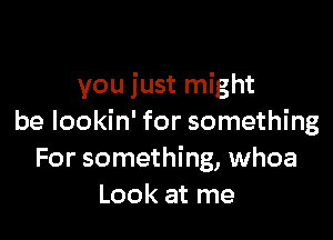 you just might

be lookin' for something
For something, whoa
Look at me