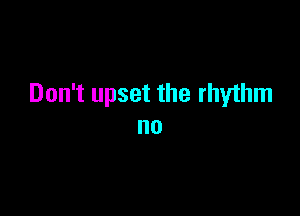 Don't upset the rhythm

no